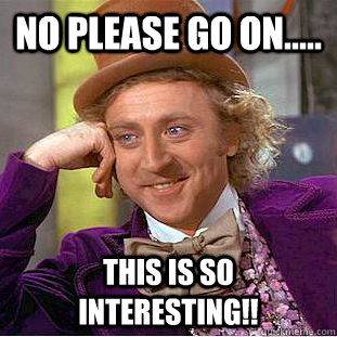 No please go on..... This is so interesting!!  Condescending Wonka