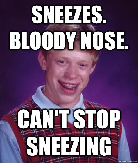 Sneezes.  Bloody nose. Can't stop sneezing  Bad Luck Brian