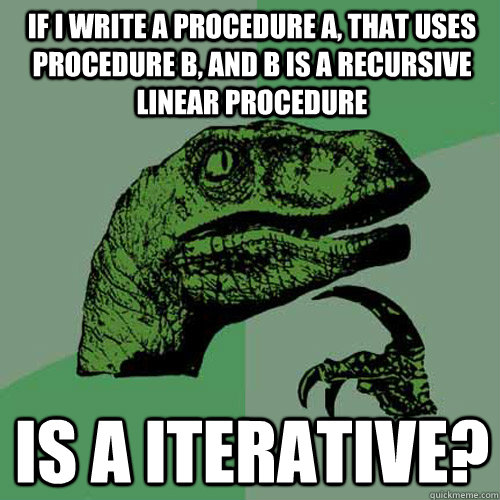 if i write a procedure a, that uses procedure b, and b is a recursive linear procedure is a iterative? - if i write a procedure a, that uses procedure b, and b is a recursive linear procedure is a iterative?  Philosoraptor
