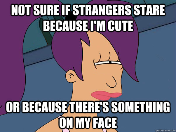 Not sure if strangers stare because I'm cute or because there's something on my face  Leela Futurama
