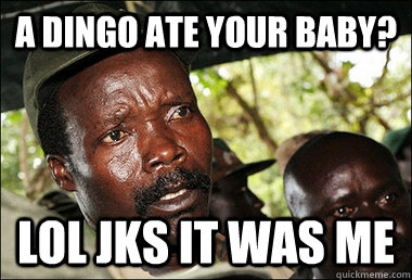 a dingo ate your baby? lol jks it was me  Kony