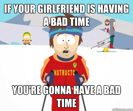 If your girlfriend is having a bad time You're gonna have a bad time - If your girlfriend is having a bad time You're gonna have a bad time  csbadtime
