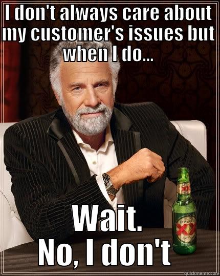 I DON'T ALWAYS CARE ABOUT MY CUSTOMER'S ISSUES BUT WHEN I DO... WAIT. NO, I DON'T  The Most Interesting Man In The World