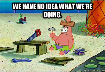 We have no idea what we're doing.  - We have no idea what we're doing.   I have no idea what Im doing - Patrick Star