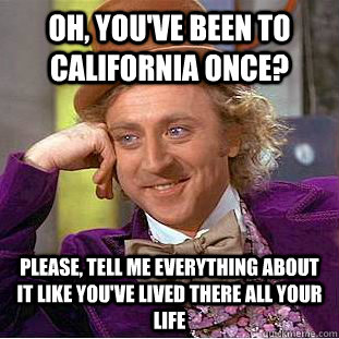 Oh, you've been to California once? Please, tell me everything about it like you've lived there all your life - Oh, you've been to California once? Please, tell me everything about it like you've lived there all your life  Condescending Wonka