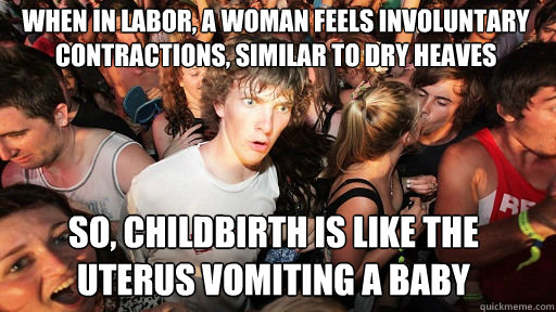 when in labor, a woman feels involuntary contractions, similar to dry heaves
 so, childbirth is like the uterus vomiting a baby - when in labor, a woman feels involuntary contractions, similar to dry heaves
 so, childbirth is like the uterus vomiting a baby  Sudden Clarity Clarence