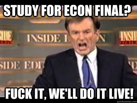 Study for Econ Final? Fuck it, WE'LL DO IT LIVE!  Fuck it