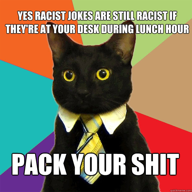 yes racist jokes are still racist if they're at your desk during lunch hour pack your shit  Business Cat
