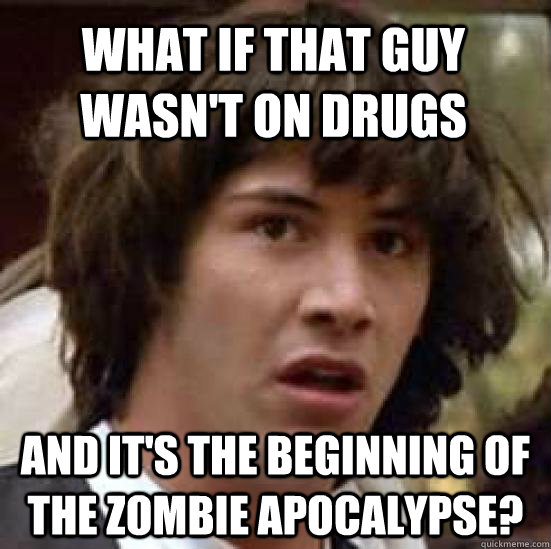 What if that guy wasn't on drugs and it's the beginning of the zombie apocalypse?  conspiracy keanu