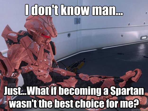 I don't know man... Just...What if becoming a Spartan wasn't the best choice for me?  Halo 4