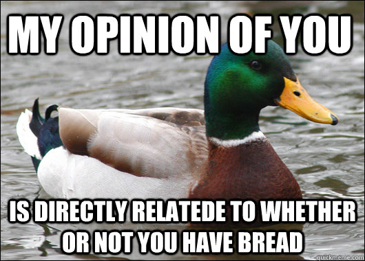 My opinion of you  Is directly relatede to whether or not you have bread  Actual Advice Mallard