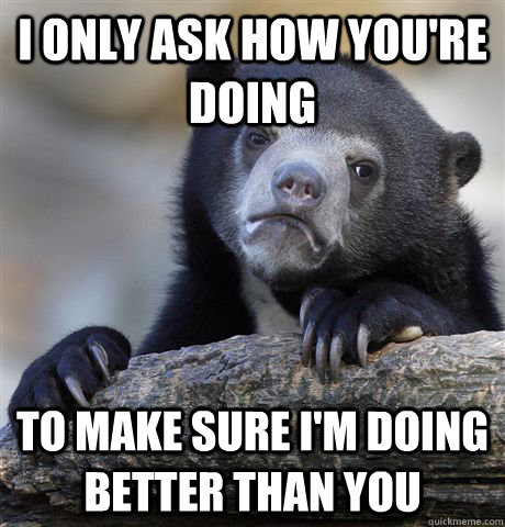 i only ask how you're doing to make sure i'm doing better than you  Confession Bear