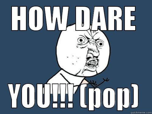 HOW DARE YOU!!! (POP) Y U No