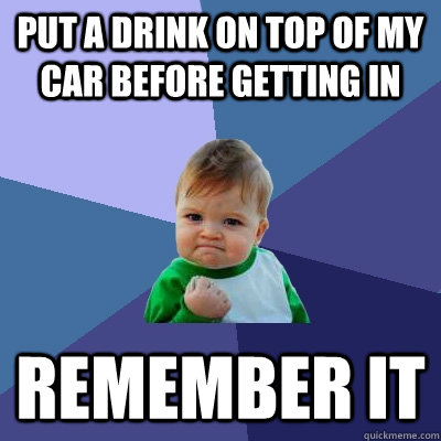 Put a drink on top of my car before getting in Remember it - Put a drink on top of my car before getting in Remember it  Success Kid