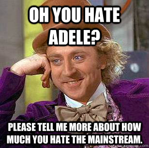 Oh you hate adele? please tell me more about how much you hate the mainstream.  Condescending Wonka