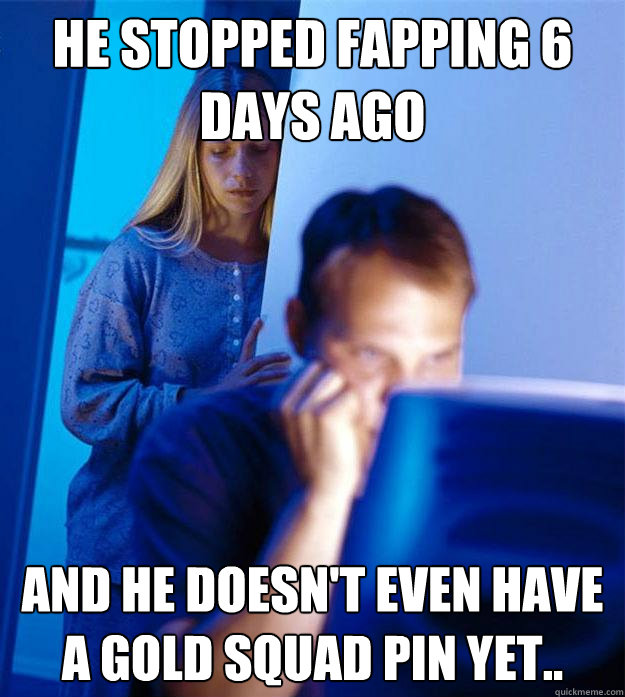 He stopped fapping 6 days ago And he doesn't even have a Gold Squad Pin yet..   Redditors Wife