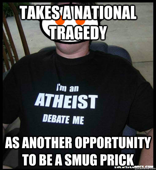 takes a national tragedy as another opportunity to be a smug prick - takes a national tragedy as another opportunity to be a smug prick  Scumbag Atheist Redditors