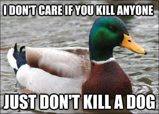I don't care if you kill anyone just don't kill a dog  Actual Advice Mallard