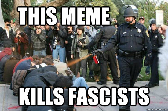 this meme kills fascists - this meme kills fascists  THIS MEME KILLS FASCISTS - pepper spraying cop