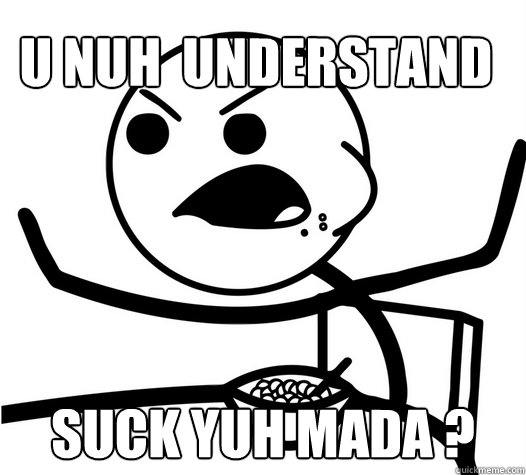 u nuh  understand suck yuh mada ?  