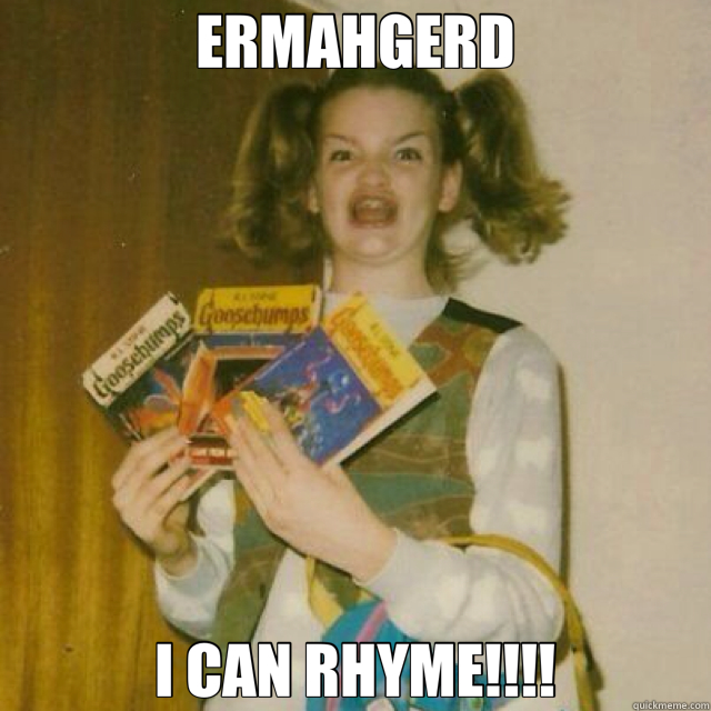 ERMAHGERD I CAN RHYME!!!!  