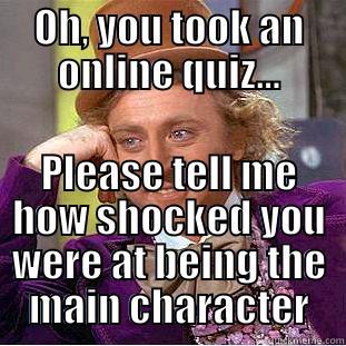 OH, YOU TOOK AN ONLINE QUIZ... PLEASE TELL ME HOW SHOCKED YOU WERE AT BEING THE MAIN CHARACTER Condescending Wonka