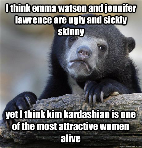 I think emma watson and jennifer lawrence are ugly and sickly skinny yet I think kim kardashian is one of the most attractive women alive  Confession Bear