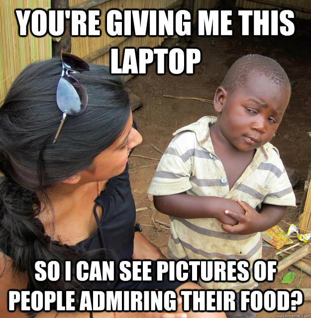 You're giving me this laptop So I can see pictures of people admiring their food?  Skeptical Third World Kid
