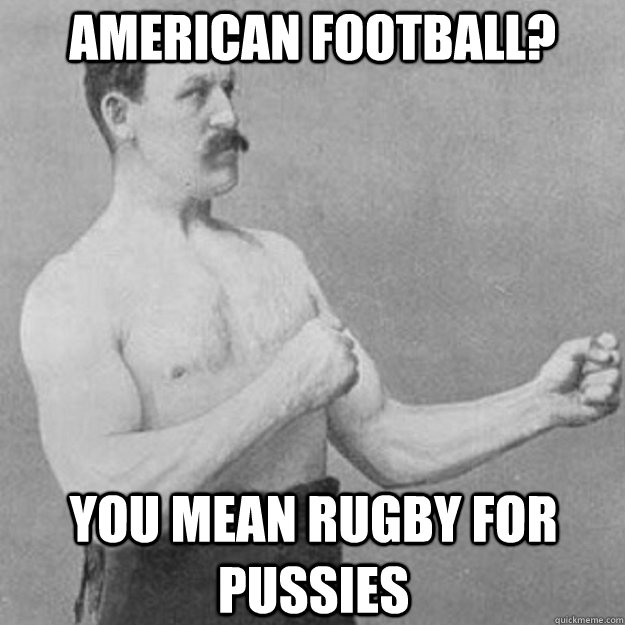 American Football? You mean Rugby for pussies  - American Football? You mean Rugby for pussies   overly manly man