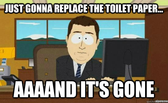 JUST gonna replace the toilet paper... AAAAND IT'S GONE  aaaand its gone