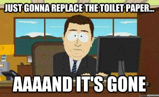 JUST gonna replace the toilet paper... AAAAND IT'S GONE - JUST gonna replace the toilet paper... AAAAND IT'S GONE  aaaand its gone