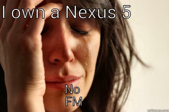 I OWN A NEXUS 5         NO                     FM                            First World Problems