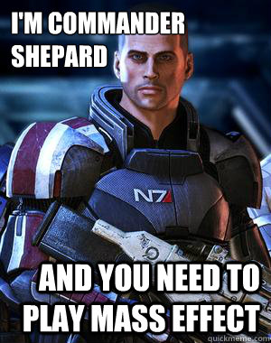 I'M COMMANDER SHEPARD AND YOU NEED TO PLAY MASS EFFECT - I'M COMMANDER SHEPARD AND YOU NEED TO PLAY MASS EFFECT  Commander Shepard