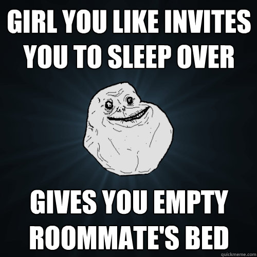 girl you like invites you to sleep over gives you empty roommate's bed  Forever Alone