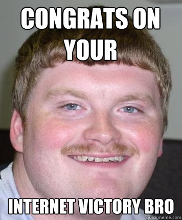 Congrats on your internet victory bro  Stoner Tard