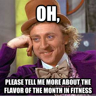Oh, Please tell me more about the flavor of the month in fitness  Condescending Wonka