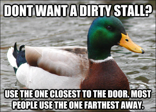 Dont want a dirty stall? Use the one closest to the door. Most people use the one farthest away.  Actual Advice Mallard