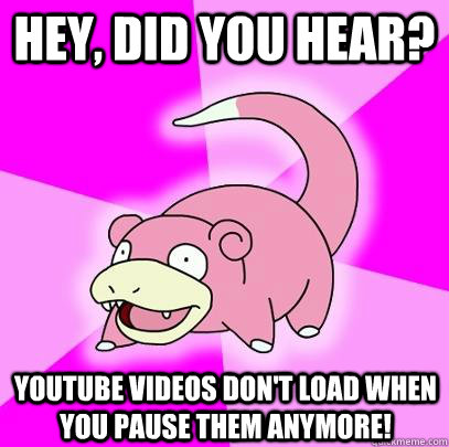 hey, did you hear? youtube videos don't load when you pause them anymore!  Slowpoke