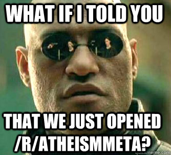 What if I told you that we just opened /r/AtheismMeta?  Matrix Morpheus