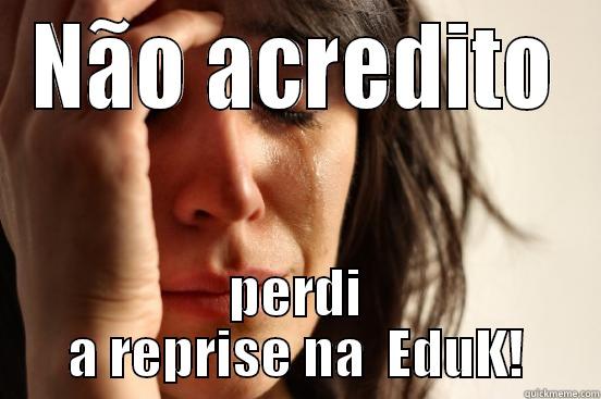 NÃO ACREDITO PERDI A REPRISE NA  EDUK! First World Problems