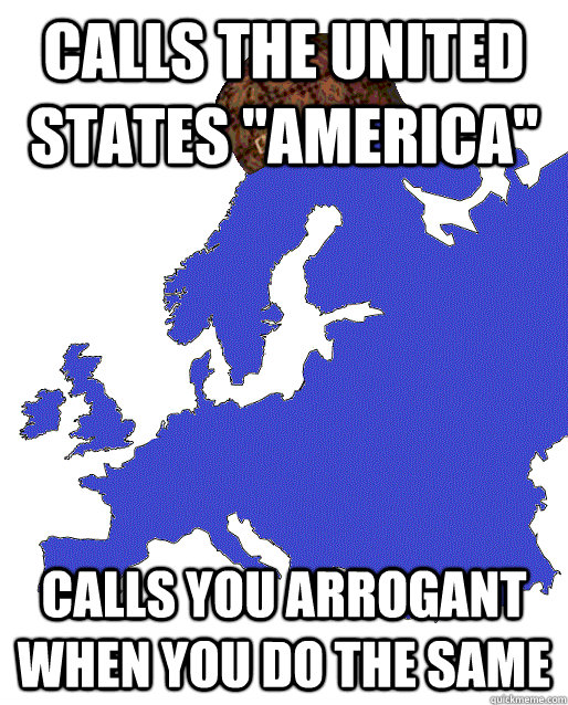 Calls the United States ''America'' Calls you arrogant when you do the same  Scumbag Europe