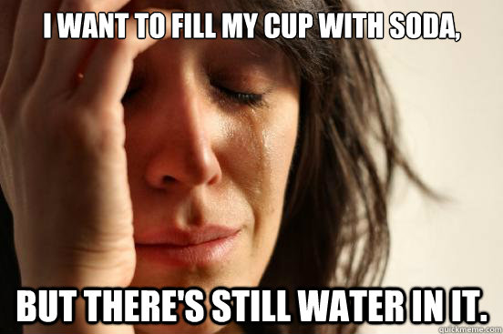 I want to fill my cup with soda, but there's still water in it.  First World Problems