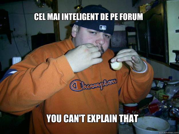 cel mai inteligent de pe forum you can't explain that  