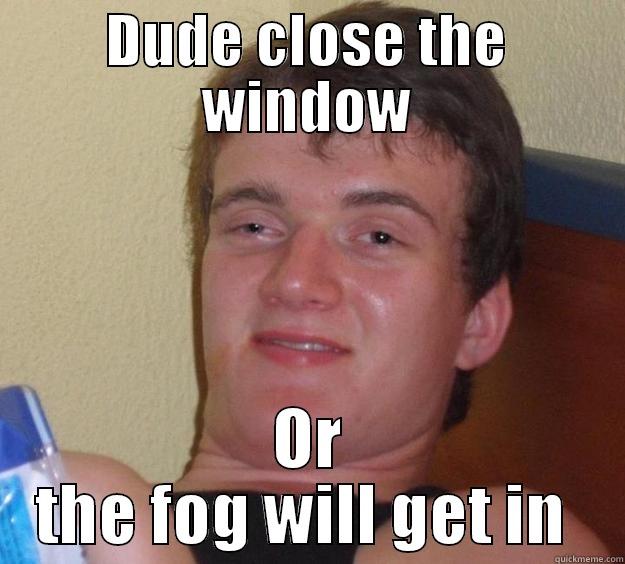 DUDE CLOSE THE WINDOW OR THE FOG WILL GET IN  10 Guy