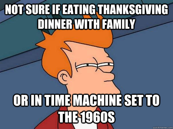 Not sure if eating thanksgiving dinner with family or in time machine set to the 1960s  Futurama Fry