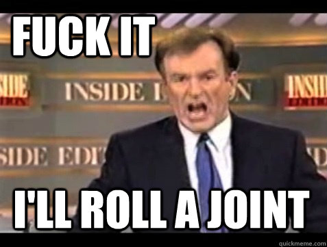 FUCK IT I'll roll a joint - FUCK IT I'll roll a joint  Do it live!