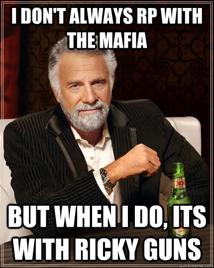 I don't always RP with the Mafia  but when i do, Its with Ricky Guns - I don't always RP with the Mafia  but when i do, Its with Ricky Guns  The Most Interesting Man In The World