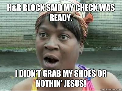 H&R Block said my check was ready.  I didn't grab my shoes or nothin' Jesus!  No Time Sweet Brown