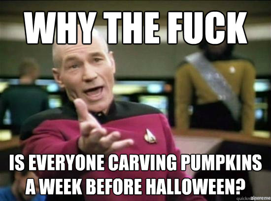 Why the fuck
 Is everyone carving pumpkins a week before Halloween?
  Annoyed Picard HD