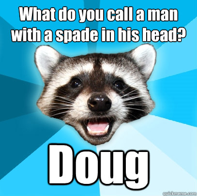 What do you call a man with a spade in his head? Doug  Lame Pun Coon